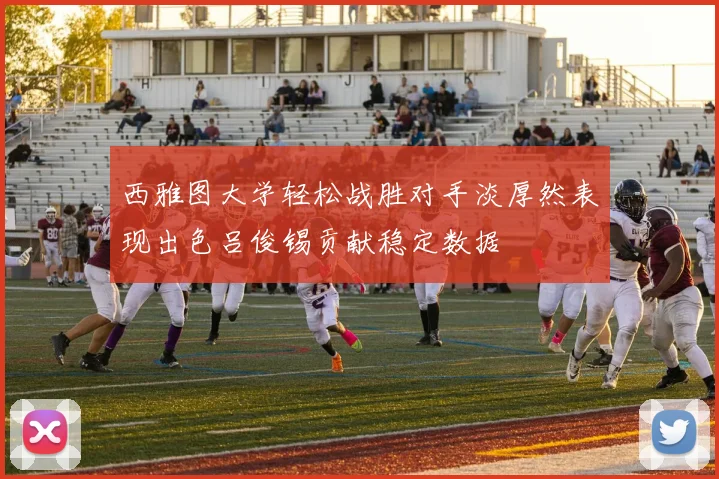 西雅图大学轻松战胜对手淡厚然表现出色吕俊锡贡献稳定数据