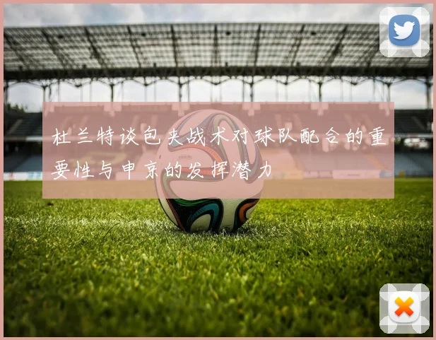 杜兰特谈包夹战术对球队配合的重要性与申京的发挥潜力