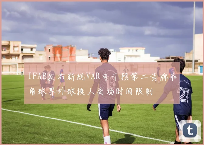 IFAB发布新规VAR可干预第二黄牌和角球界外球换人离场时间限制