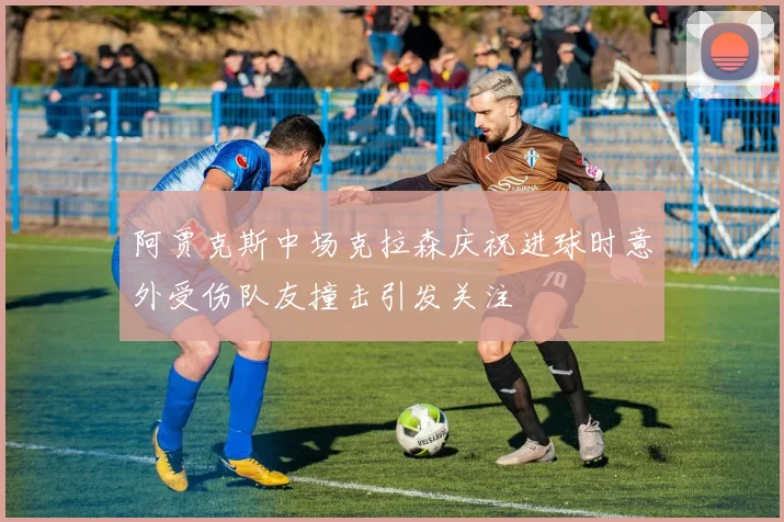 阿贾克斯中场克拉森庆祝进球时意外受伤队友撞击引发关注