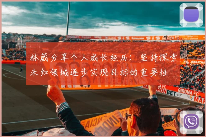 林葳分享个人成长经历：坚持探索未知领域逐步实现目标的重要性