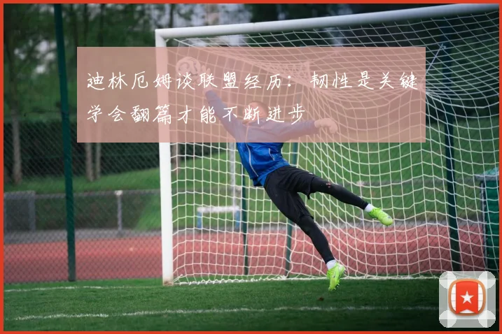 迪林厄姆谈联盟经历：韧性是关键学会翻篇才能不断进步