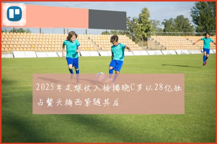 2025年足球收入榜揭晓C罗以28亿独占鳌头梅西紧随其后