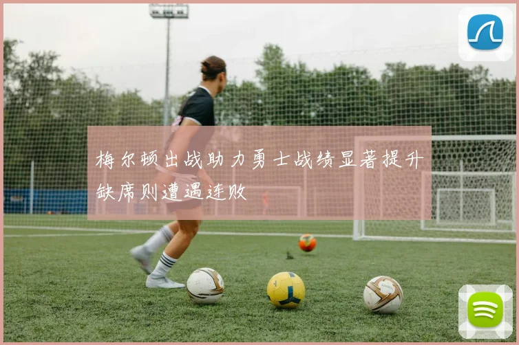 梅尔顿出战助力勇士战绩显著提升缺席则遭遇连败