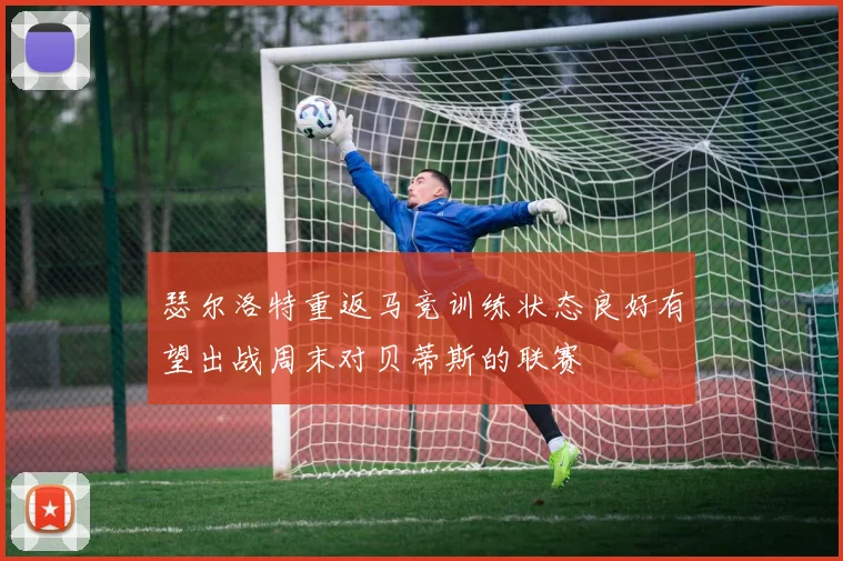 瑟尔洛特重返马竞训练状态良好有望出战周末对贝蒂斯的联赛