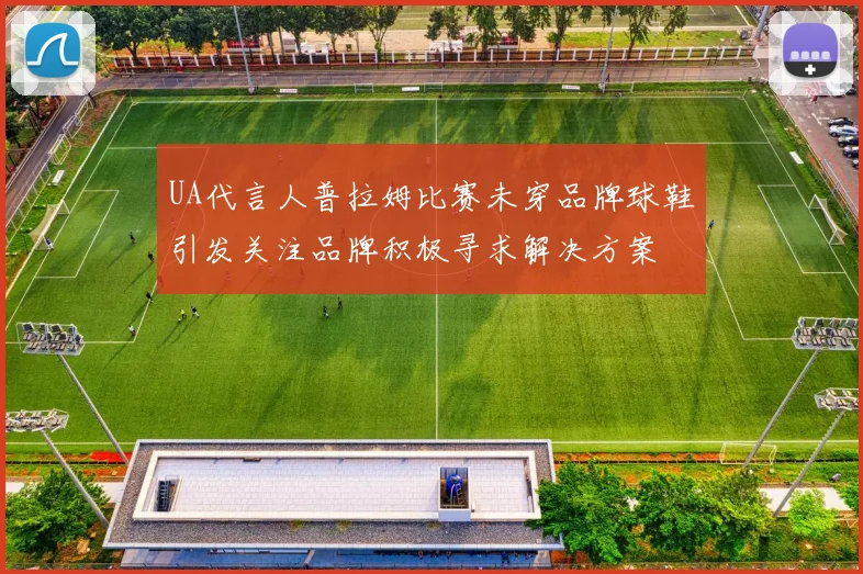 UA代言人普拉姆比赛未穿品牌球鞋引发关注品牌积极寻求解决方案